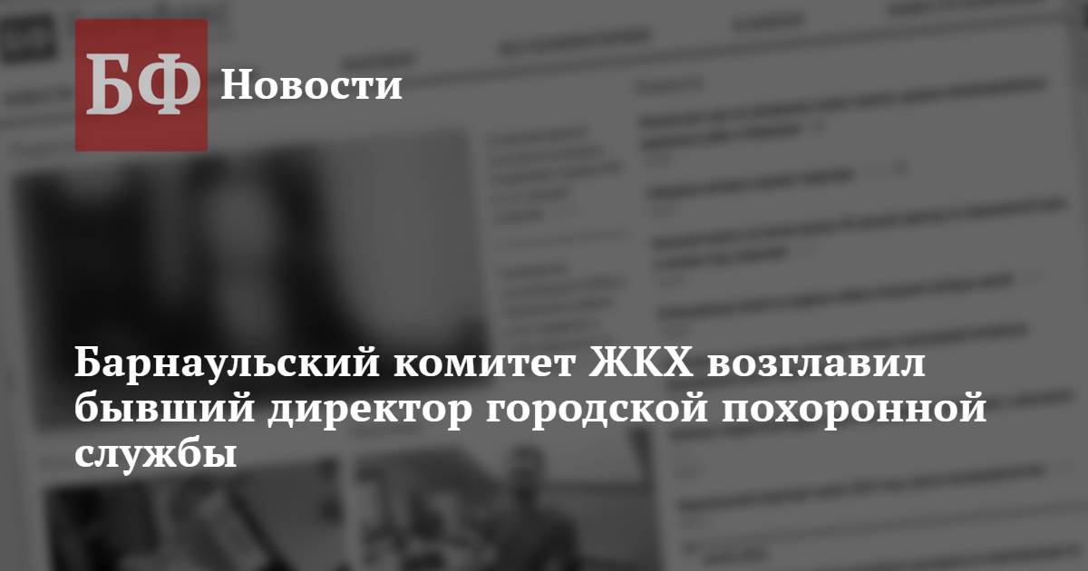 Барнаульский комитет ЖКХ возглавил бывший директор городской похоронной ...